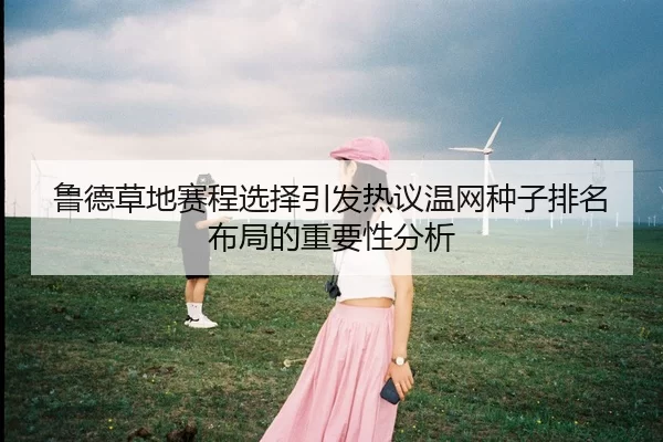 鲁德草地赛程选择引发热议温网种子排名布局的重要性分析