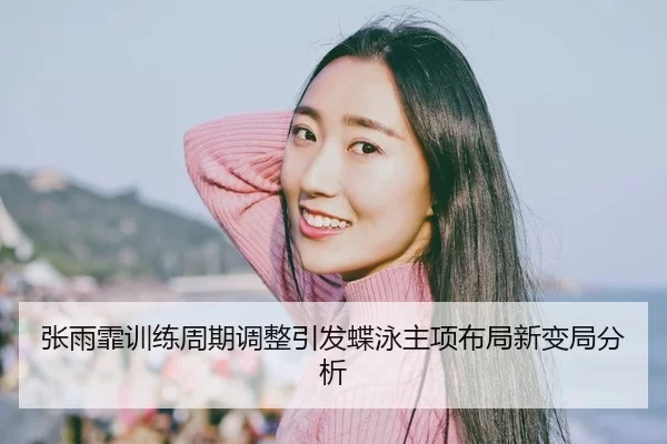 张雨霏训练周期调整引发蝶泳主项布局新变局分析