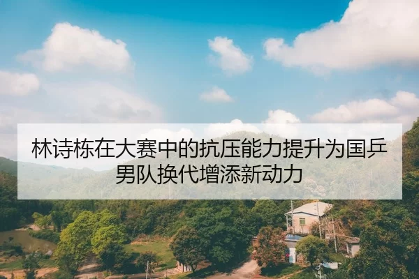 林诗栋在大赛中的抗压能力提升为国乒男队换代增添新动力