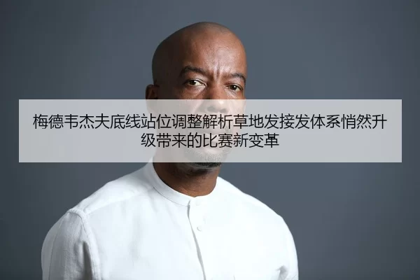 梅德韦杰夫底线站位调整解析草地发接发体系悄然升级带来的比赛新变革