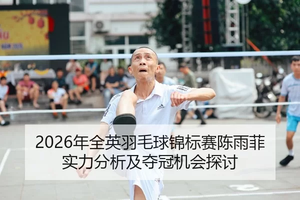 2026年全英羽毛球锦标赛陈雨菲实力分析及夺冠机会探讨
