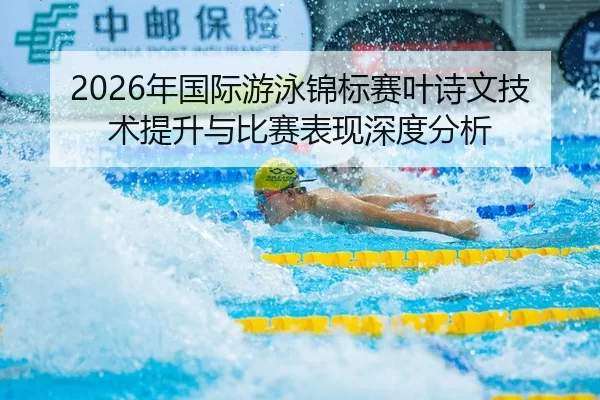2026年国际游泳锦标赛叶诗文技术提升与比赛表现深度分析