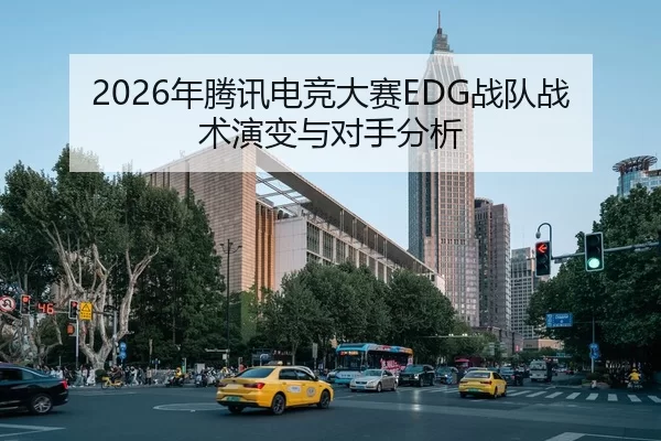 2026年腾讯电竞大赛EDG战队战术演变与对手分析