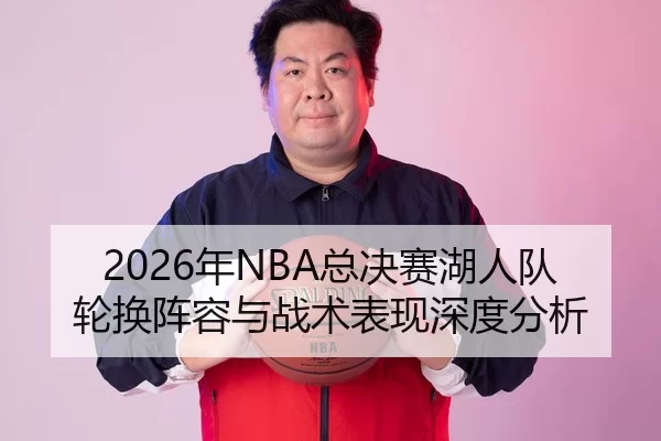 2026年NBA总决赛湖人队轮换阵容与战术表现深度分析