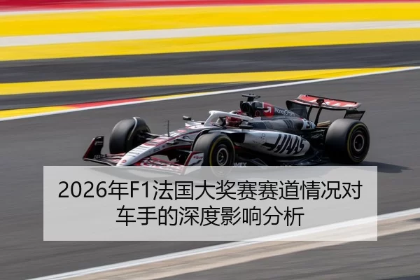 2026年F1法国大奖赛赛道情况对车手的深度影响分析