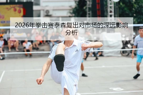2026年拳击赛泰森复出对市场的深远影响分析