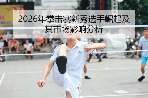 2026年拳击赛新秀选手崛起及其市场影响分析