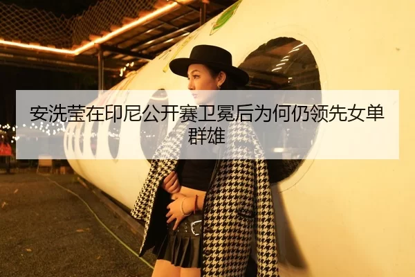 安洗莹在印尼公开赛卫冕后为何仍领先女单群雄