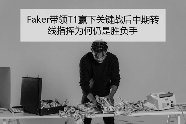 Faker带领T1赢下关键战后中期转线指挥为何仍是胜负手 - HTH Sports