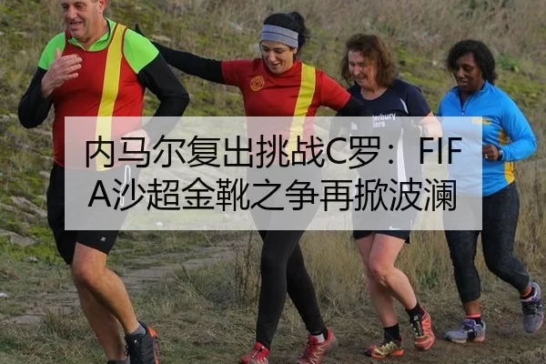 内马尔复出挑战C罗：FIFA沙超金靴之争再掀波澜