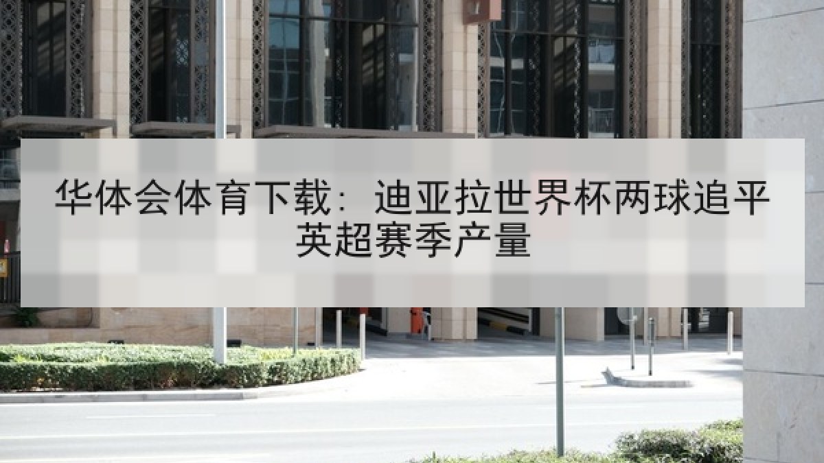 华体会体育下载: 迪亚拉世界杯两球追平英超赛季产量