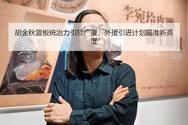 胡金秋篮板统治力引领广厦，外援引进计划瞄准新高度