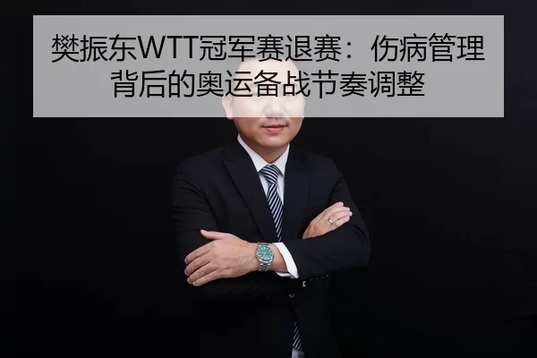 樊振东WTT冠军赛退赛：伤病管理背后的奥运备战节奏调整