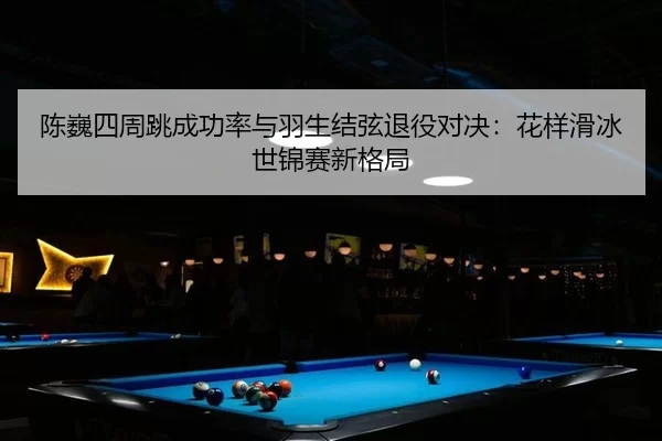 陈巍四周跳成功率与羽生结弦退役对决：花样滑冰世锦赛新格局