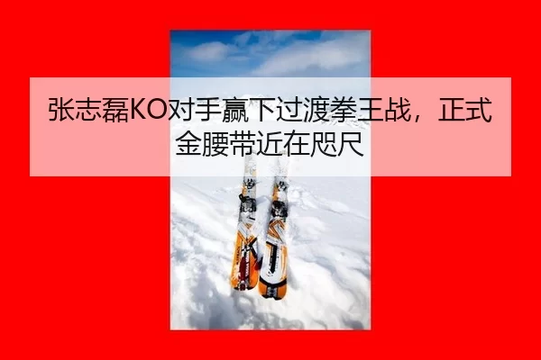 张志磊KO对手赢下过渡拳王战，正式金腰带近在咫尺