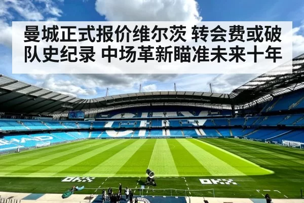 曼城正式报价维尔茨 转会费或破队史纪录 中场革新瞄准未来十年