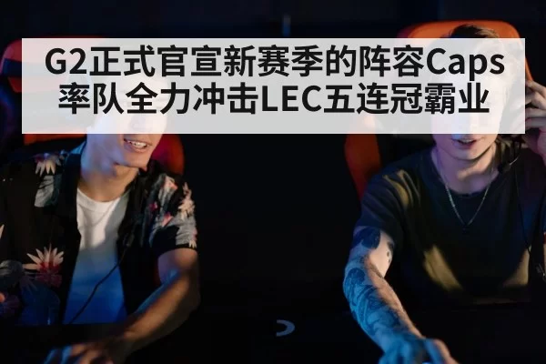 G2正式官宣新赛季的阵容Caps率队全力冲击LEC五连冠霸业