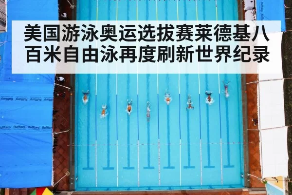 美国游泳奥运选拔赛莱德基八百米自由泳再度刷新世界纪录