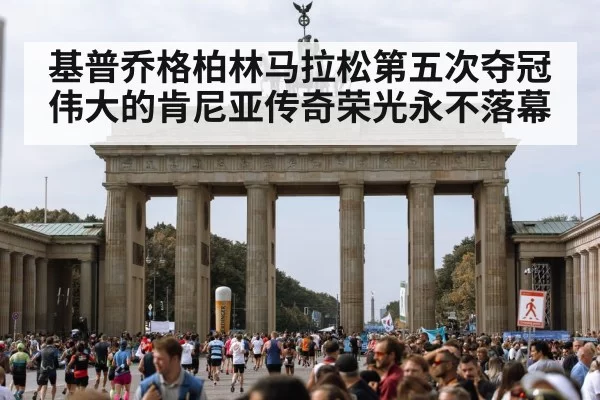 基普乔格柏林马拉松第五次夺冠 伟大的肯尼亚传奇荣光永不落幕