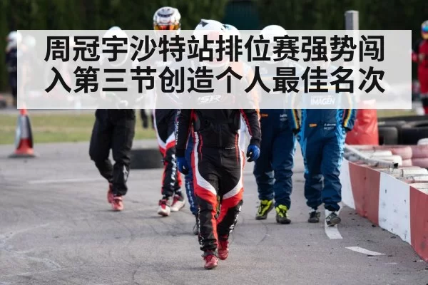 周冠宇沙特站排位赛强势闯入第三节创造个人最佳名次