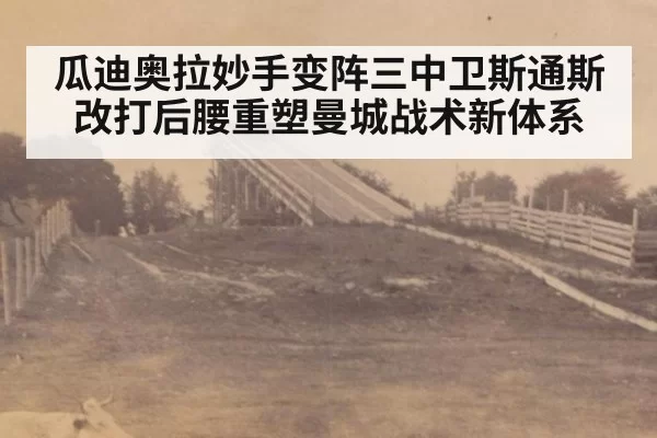 瓜迪奥拉妙手变阵三中卫斯通斯改打后腰重塑曼城战术新体系
