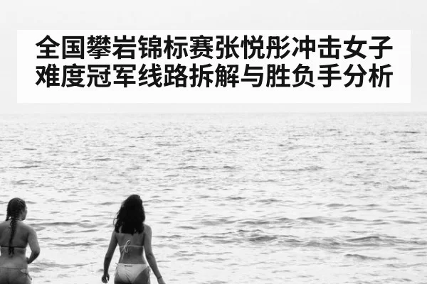 全国攀岩锦标赛张悦彤冲击女子难度冠军线路拆解与胜负手分析