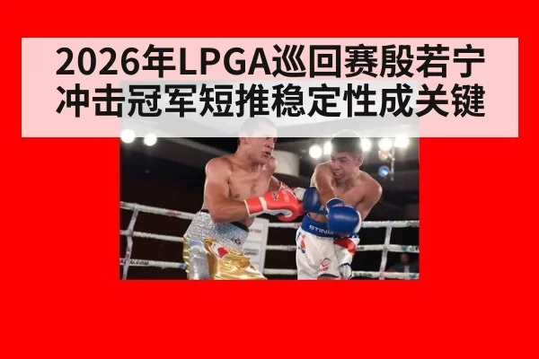 2026年LPGA巡回赛殷若宁冲击冠军短推稳定性成关键