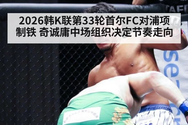 2026韩K联第33轮首尔FC对浦项制铁 奇诚庸中场组织决定节奏走向