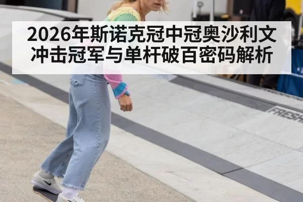 2026年斯诺克冠中冠奥沙利文冲击冠军与单杆破百密码解析