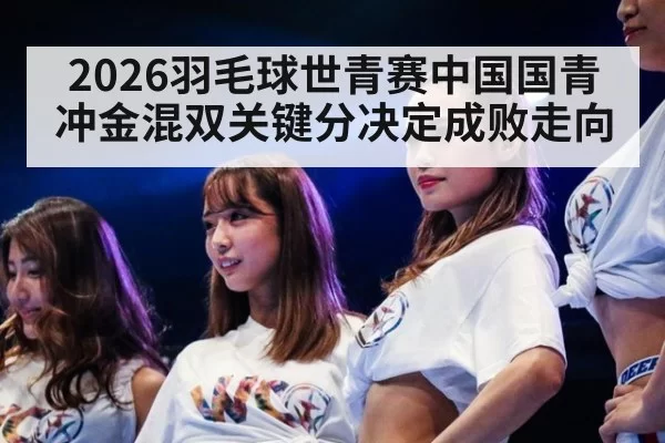 2026羽毛球世青赛中国国青冲金混双关键分决定成败走向